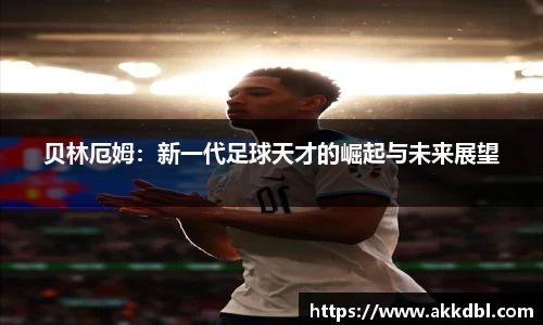 贝林厄姆:新一代足球天才的崛起与未来展望